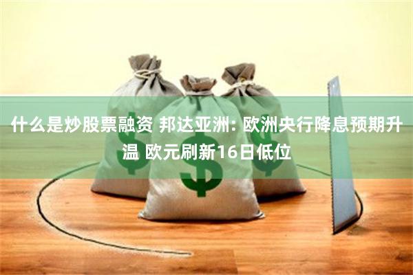 什么是炒股票融资 邦达亚洲: 欧洲央行降息预期升温 欧元刷新16日低位