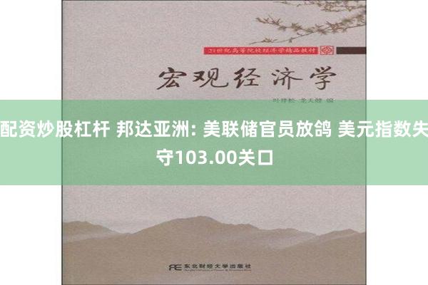 配资炒股杠杆 邦达亚洲: 美联储官员放鸽 美元指数失守103.00关口
