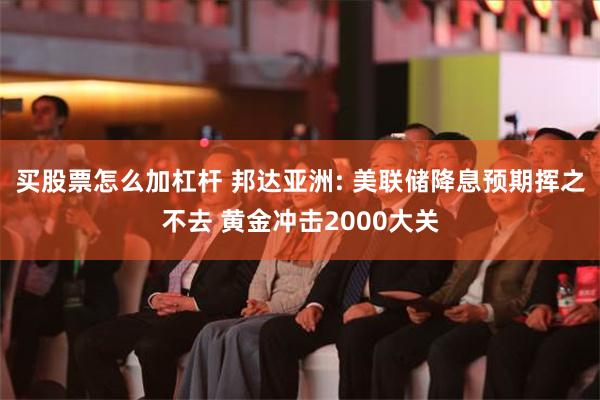 买股票怎么加杠杆 邦达亚洲: 美联储降息预期挥之不去 黄金冲击2000大关