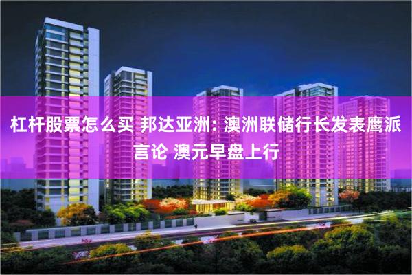 杠杆股票怎么买 邦达亚洲: 澳洲联储行长发表鹰派言论 澳元早盘上行