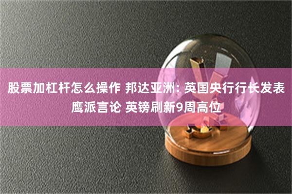 股票加杠杆怎么操作 邦达亚洲: 英国央行行长发表鹰派言论 英镑刷新9周高位