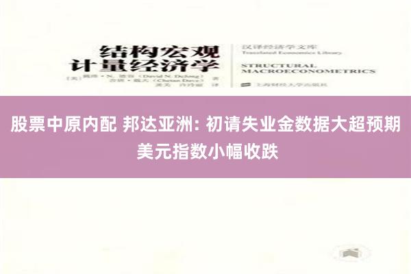 股票中原内配 邦达亚洲: 初请失业金数据大超预期 美元指数小幅收跌