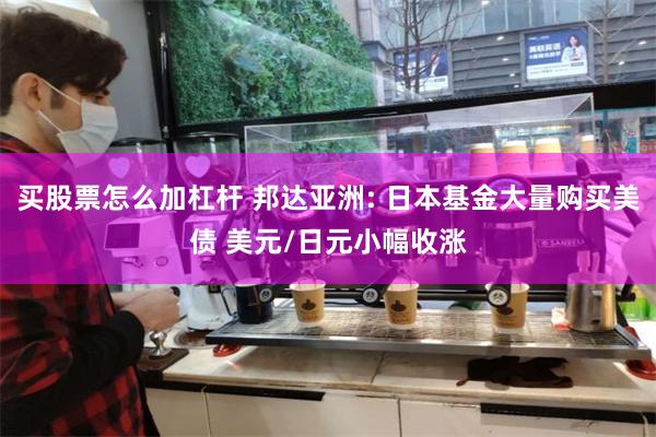 买股票怎么加杠杆 邦达亚洲: 日本基金大量购买美债 美元/日元小幅收涨