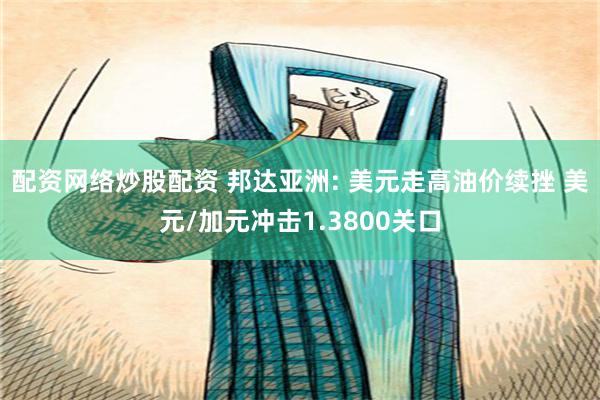 配资网络炒股配资 邦达亚洲: 美元走高油价续挫 美元/加元冲击1.3800关口