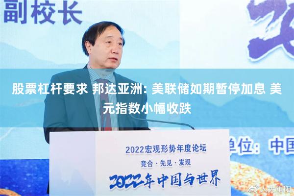 股票杠杆要求 邦达亚洲: 美联储如期暂停加息 美元指数小幅收跌