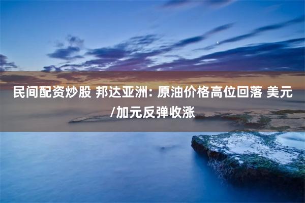 民间配资炒股 邦达亚洲: 原油价格高位回落 美元/加元反弹收涨
