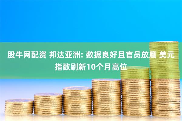 股牛网配资 邦达亚洲: 数据良好且官员放鹰 美元指数刷新10个月高位