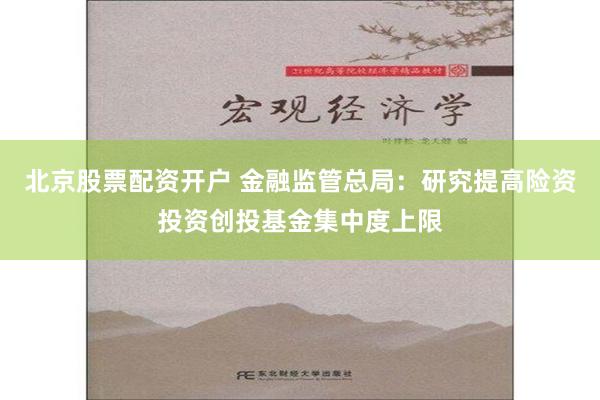 北京股票配资开户 金融监管总局：研究提高险资投资创投基金集中度上限