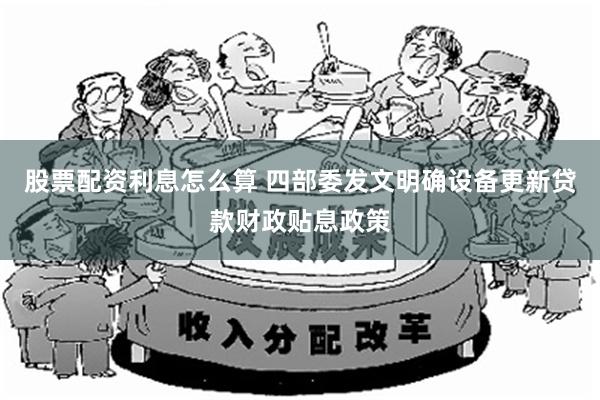 股票配资利息怎么算 四部委发文明确设备更新贷款财政贴息政策