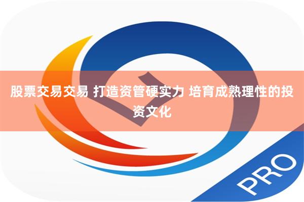 股票交易交易 打造资管硬实力 培育成熟理性的投资文化