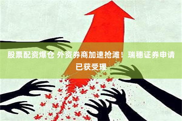 股票配资爆仓 外资券商加速抢滩！瑞穗证券申请已获受理