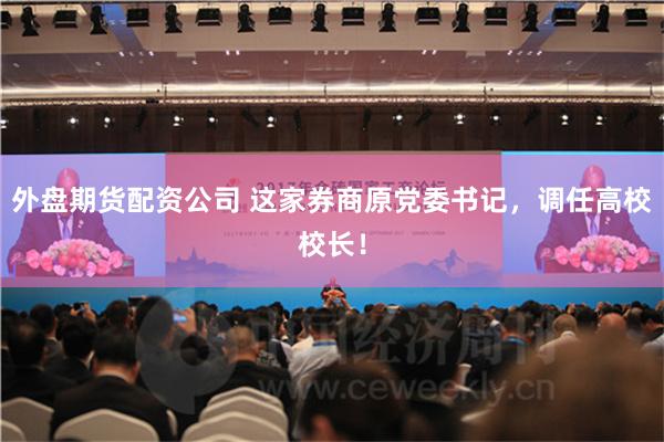 外盘期货配资公司 这家券商原党委书记，调任高校校长！