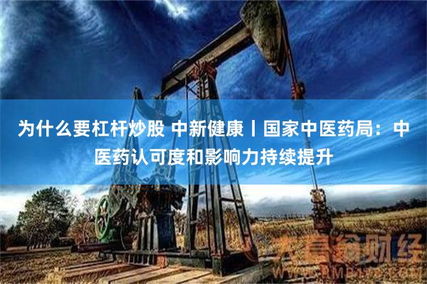 为什么要杠杆炒股 中新健康丨国家中医药局：中医药认可度和影响力持续提升