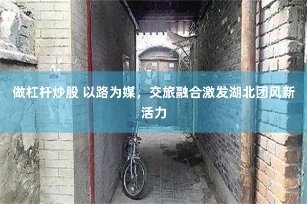 做杠杆炒股 以路为媒，交旅融合激发湖北团风新活力