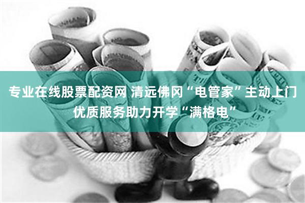 专业在线股票配资网 清远佛冈“电管家”主动上门 优质服务助力开学“满格电”