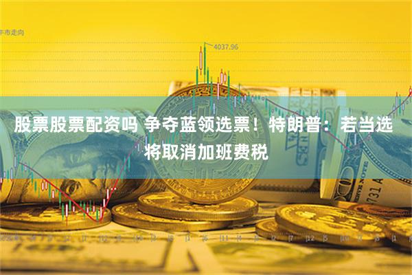股票股票配资吗 争夺蓝领选票！特朗普：若当选 将取消加班费税