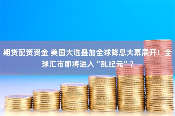 期货配资资金 美国大选叠加全球降息大幕展开！全球汇市即将进入“乱纪元”？