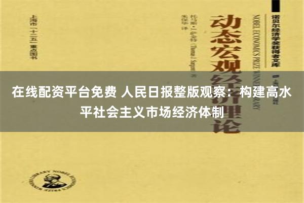 在线配资平台免费 人民日报整版观察：构建高水平社会主义市场经济体制