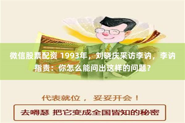 微信股票配资 1993年，刘晓庆采访李讷，李讷指责：你怎么能问出这样的问题？