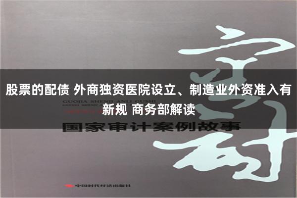 股票的配债 外商独资医院设立、制造业外资准入有新规 商务部解读