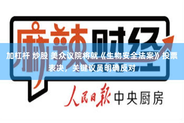 加杠杆 炒股 美众议院将就《生物安全法案》投票表决，关键议员明确反对