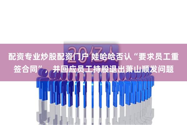 配资专业炒股配资门户 娃哈哈否认“要求员工重签合同”，并回应员工持股退出萧山顺发问题