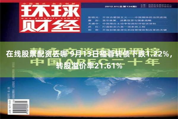 在线股票配资去哪 9月13日福蓉转债下跌1.22%，转股溢价率21.61%