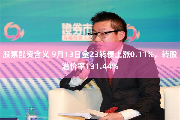 股票配资含义 9月13日金23转债上涨0.11%，转股溢价率131.44%