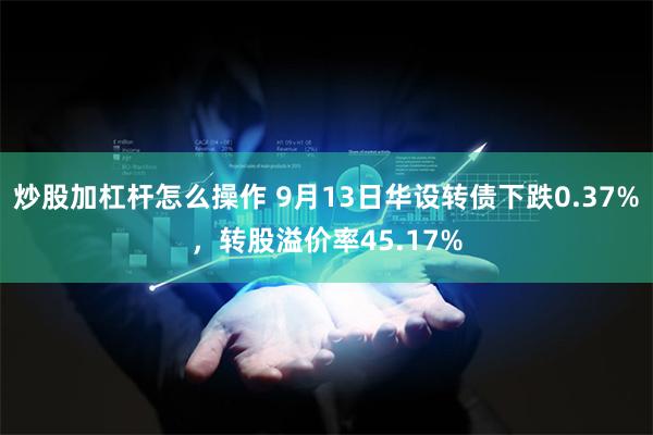 炒股加杠杆怎么操作 9月13日华设转债下跌0.37%，转股溢价率45.17%