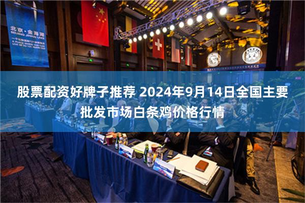 股票配资好牌子推荐 2024年9月14日全国主要批发市场白条鸡价格行情
