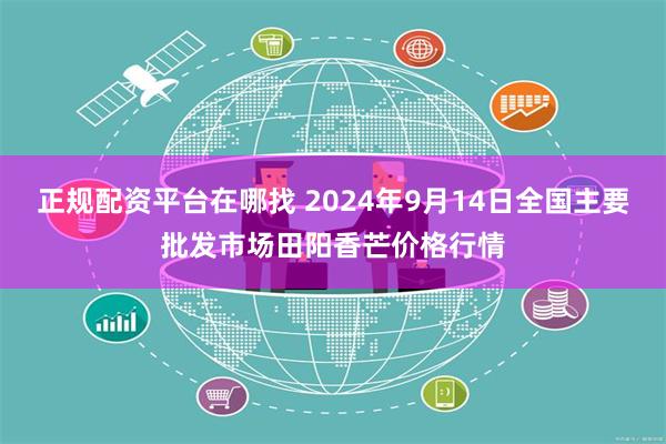 正规配资平台在哪找 2024年9月14日全国主要批发市场田阳香芒价格行情