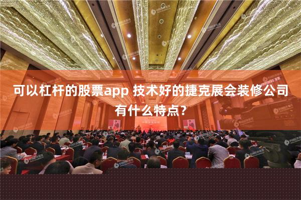 可以杠杆的股票app 技术好的捷克展会装修公司有什么特点？