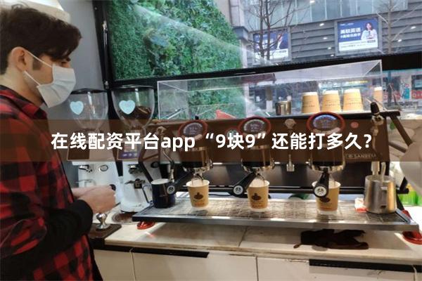 在线配资平台app “9块9”还能打多久？