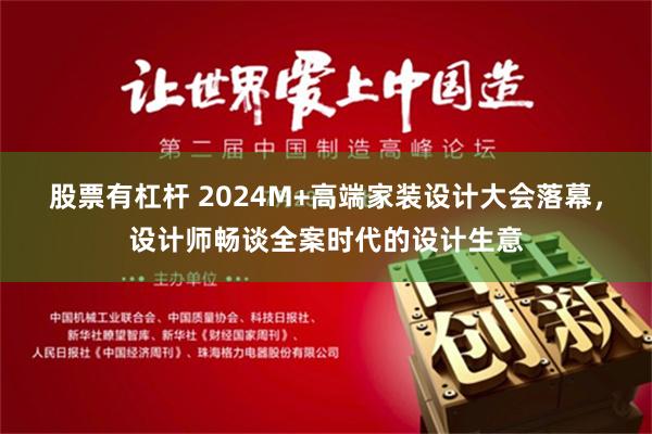 股票有杠杆 2024M+高端家装设计大会落幕，设计师畅谈全案时代的设计生意
