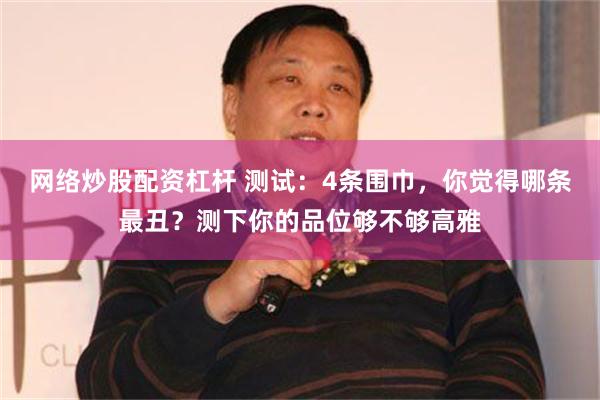 网络炒股配资杠杆 测试：4条围巾，你觉得哪条最丑？测下你的品位够不够高雅