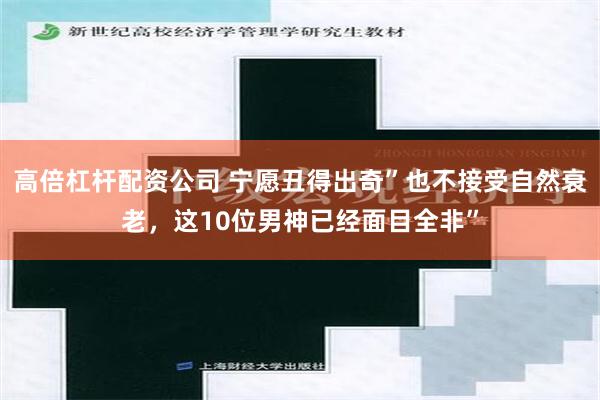 高倍杠杆配资公司 宁愿丑得出奇”也不接受自然衰老，这10位男神已经面目全非”