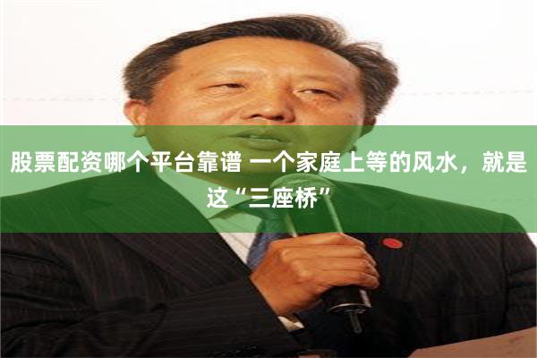 股票配资哪个平台靠谱 一个家庭上等的风水，就是这“三座桥”