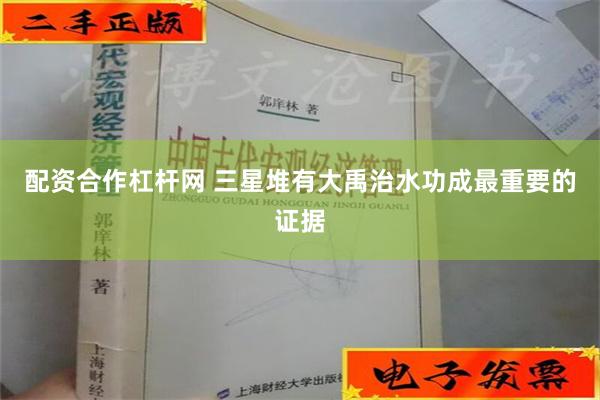 配资合作杠杆网 三星堆有大禹治水功成最重要的证据