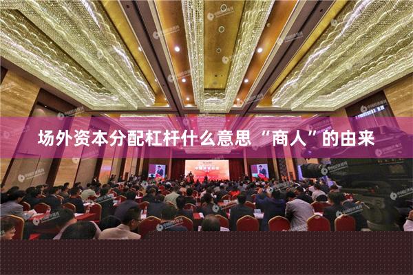 场外资本分配杠杆什么意思 “商人”的由来