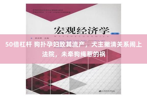 50倍杠杆 狗扑孕妇致其流产，犬主撇清关系闹上法院，未牵狗绳惹的祸