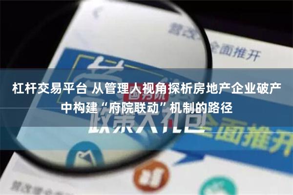 杠杆交易平台 从管理人视角探析房地产企业破产中构建“府院联动”机制的路径