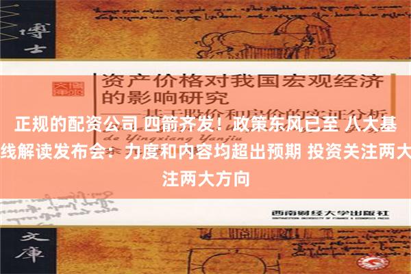 正规的配资公司 四箭齐发！政策东风已至 八大基金火线解读发布会：力度和内容均超出预期 投资关注两大方向