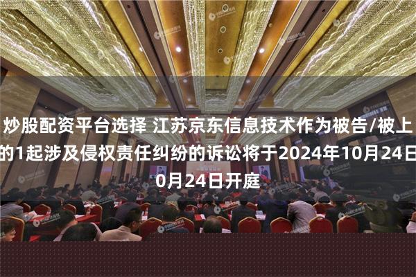 炒股配资平台选择 江苏京东信息技术作为被告/被上诉人的1起涉及侵权责任纠纷的诉讼将于2024年10月24日开庭