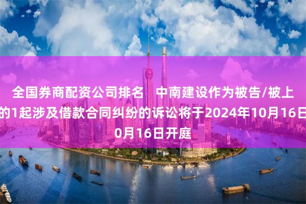 全国券商配资公司排名   中南建设作为被告/被上诉人的1起涉及借款合同纠纷的诉讼将于2024年10月16日开庭