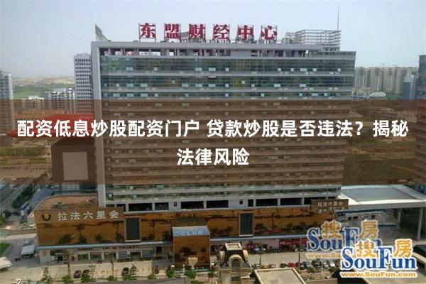 配资低息炒股配资门户 贷款炒股是否违法？揭秘法律风险