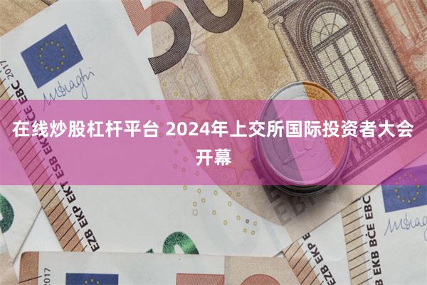 在线炒股杠杆平台 2024年上交所国际投资者大会开幕