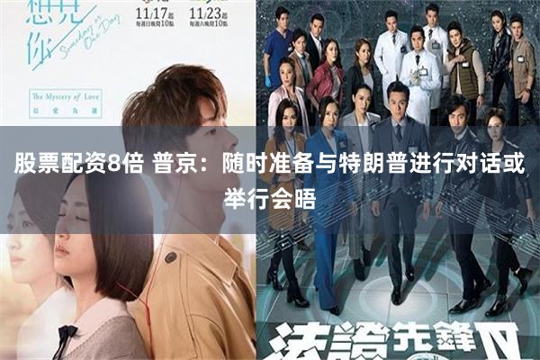 股票配资8倍 普京：随时准备与特朗普进行对话或举行会晤
