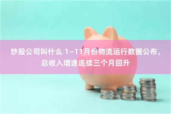 炒股公司叫什么 1—11月份物流运行数据公布，总收入增速连续三个月回升