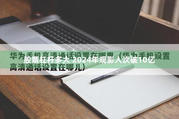 股票杠杆多大 2024年观影人次破10亿