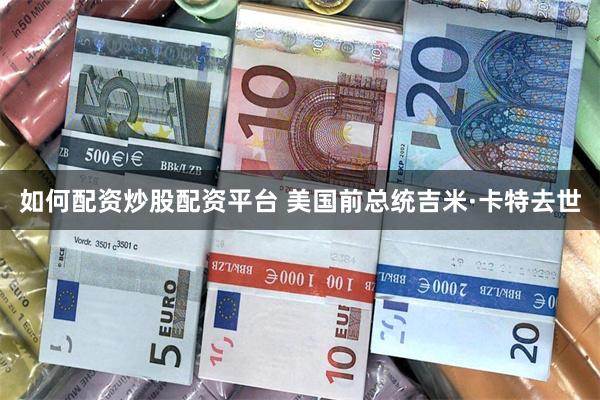 如何配资炒股配资平台 美国前总统吉米·卡特去世